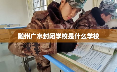 随州广水封闭学校是什么学校