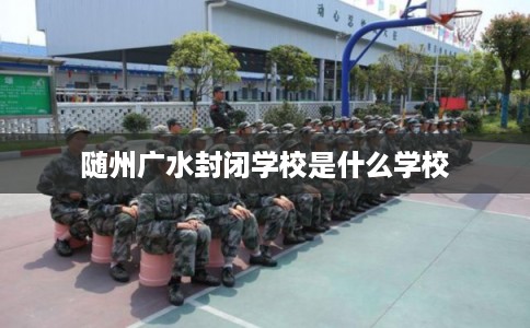 随州广水封闭学校是什么学校