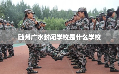 随州广水封闭学校是什么学校