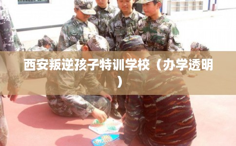 西安叛逆孩子特训学校（办学透明）