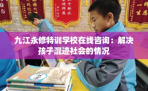九江永修特训学校在线咨询:解决孩子混迹社会的情况 九江永修特训学校在线咨询:解决孩子混迹社会的情况