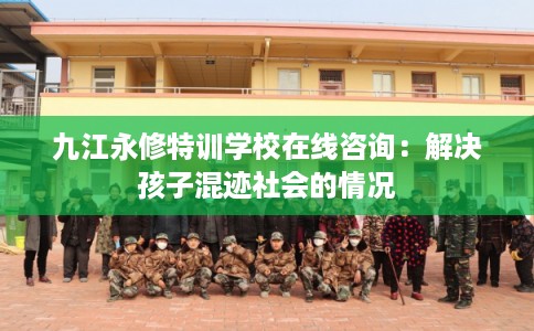 九江永修特训学校在线咨询:解决孩子混迹社会的情况 九江永修特训学校在线咨询:解决孩子混迹社会的情况