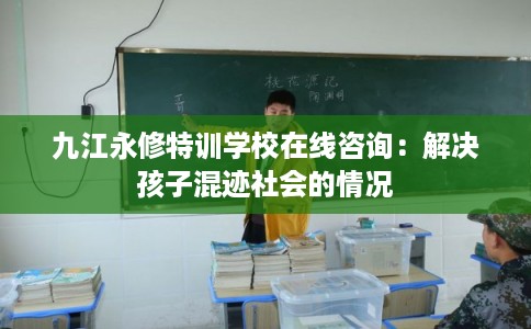 九江永修特训学校在线咨询：解决孩子混迹社会的情况