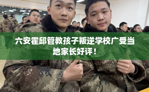 六安霍邱管教孩子叛逆学校广受当地家长好评！