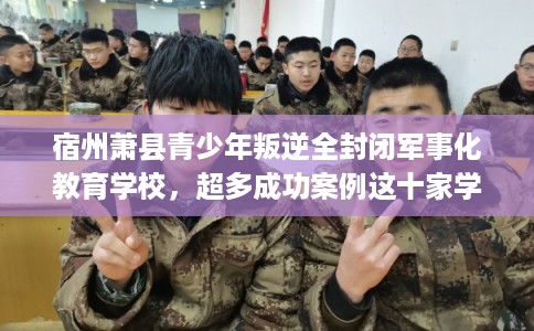宿州萧县青少年叛逆全封闭军事化教育学校，超多成功案例这十家学校！