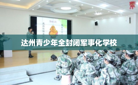 达州青少年全封闭军事化学校
