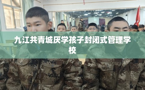 九江共青城厌学孩子封闭式管理学校