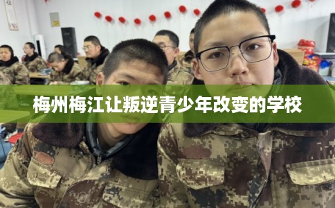 梅州梅江让叛逆青少年改变的学校 梅州梅江让叛逆青少年改变的学校