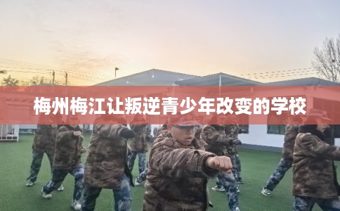 梅州梅江让叛逆青少年改变的学校 梅州梅江让叛逆青少年改变的学校
