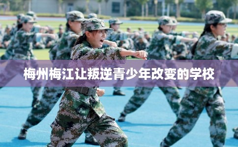 梅州梅江让叛逆青少年改变的学校