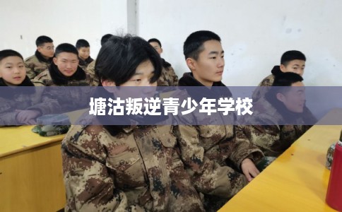 塘沽叛逆青少年学校 塘沽叛逆青少年学校