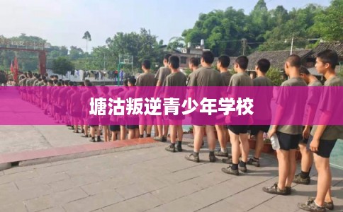 塘沽叛逆青少年学校 塘沽叛逆青少年学校