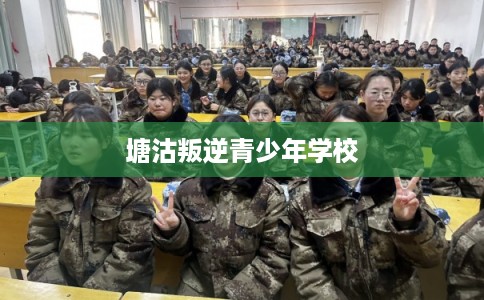 塘沽叛逆青少年学校 塘沽叛逆青少年学校