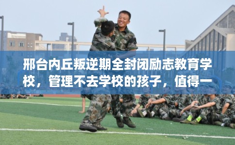 邢台内丘叛逆期全封闭励志教育学校，管理不去学校的孩子，值得一看！