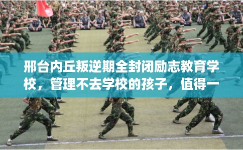 邢台内丘叛逆期全封闭励志教育学校，管理不去学校的孩子，值得一看！
