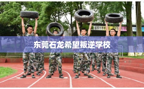 东莞石龙希望叛逆学校