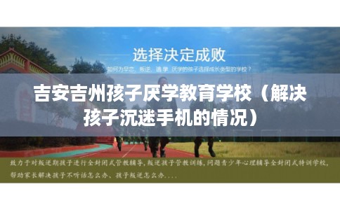 吉安吉州孩子厌学教育学校（解决孩子沉迷手机的情况）