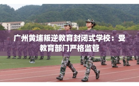 广州黄埔叛逆教育封闭式学校：受教育部门严格监管