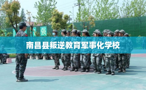 南昌县叛逆教育军事化学校 南昌县叛逆教育军事化学校