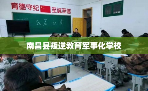 南昌县叛逆教育军事化学校 南昌县叛逆教育军事化学校