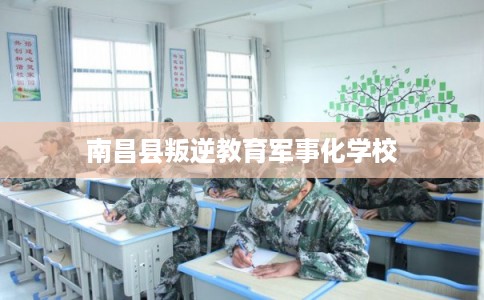 南昌县叛逆教育军事化学校