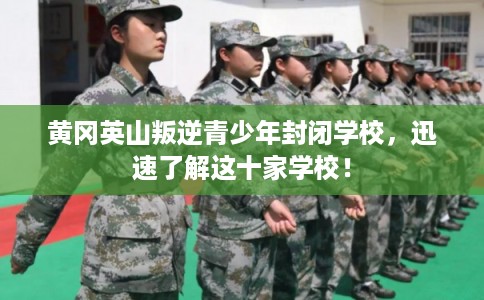 黄冈英山叛逆青少年封闭学校,迅速了解这十家学校! 黄冈英山叛逆青少年封闭学校,迅速了解这十家学校!