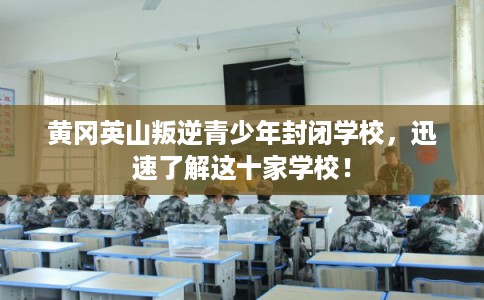 黄冈英山叛逆青少年封闭学校,迅速了解这十家学校! 黄冈英山叛逆青少年封闭学校,迅速了解这十家学校!