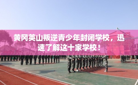 黄冈英山叛逆青少年封闭学校,迅速了解这十家学校! 黄冈英山叛逆青少年封闭学校,迅速了解这十家学校!