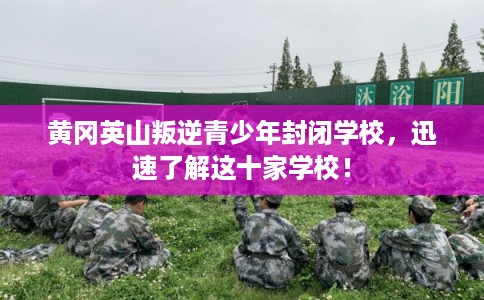 黄冈英山叛逆青少年封闭学校，迅速了解这十家学校！