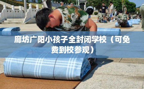 廊坊广阳小孩子全封闭学校（可免费到校参观）