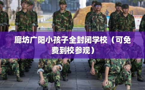 廊坊广阳小孩子全封闭学校（可免费到校参观）