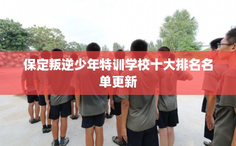 保定叛逆少年特训学校十大排名名单更新