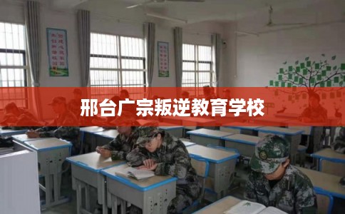 邢台广宗叛逆教育学校