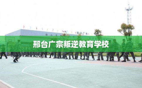 邢台广宗叛逆教育学校