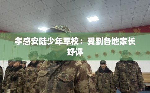 孝感安陆少年军校：受到各地家长好评