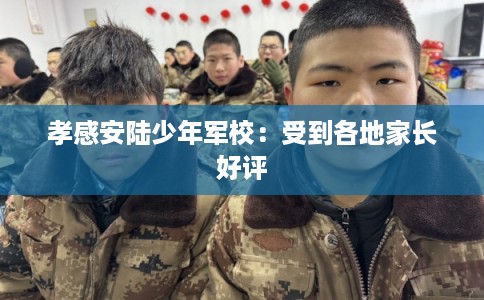 孝感安陆少年军校：受到各地家长好评