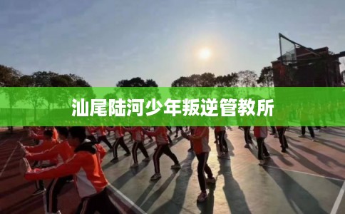 汕尾陆河少年叛逆管教所