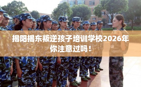 揭阳揭东叛逆孩子培训学校2026年你注意过吗！