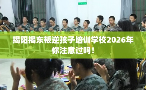 揭阳揭东叛逆孩子培训学校2026年你注意过吗！
