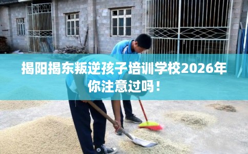 揭阳揭东叛逆孩子培训学校2026年你注意过吗！