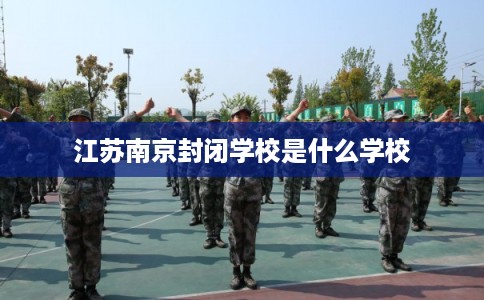江苏南京封闭学校是什么学校 江苏南京封闭学校是什么学校