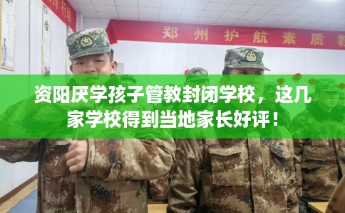 资阳厌学孩子管教封闭学校，这几家学校得到当地家长好评！