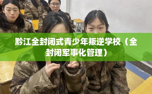 黔江全封闭式青少年叛逆学校(全封闭军事化管理) 黔江全封闭式青少年叛逆学校(全封闭军事化管理)