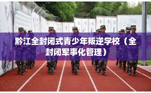 黔江全封闭式青少年叛逆学校(全封闭军事化管理) 黔江全封闭式青少年叛逆学校(全封闭军事化管理)
