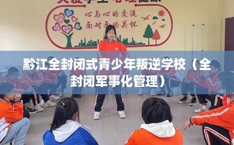 黔江全封闭式青少年叛逆学校（全封闭军事化管理）