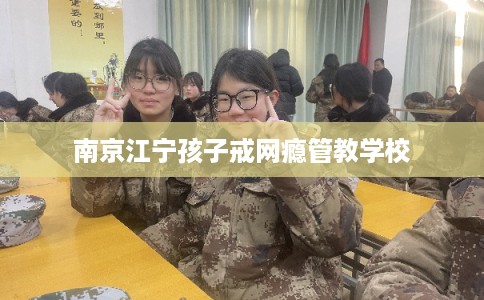 南京江宁孩子戒网瘾管教学校