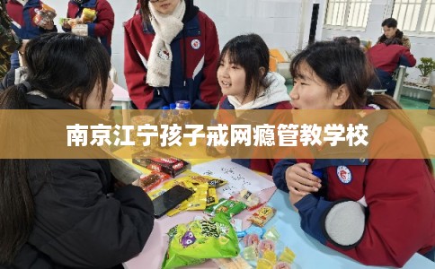 南京江宁孩子戒网瘾管教学校