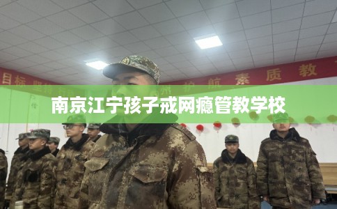 南京江宁孩子戒网瘾管教学校
