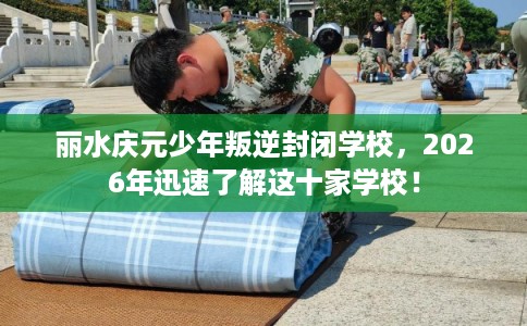 丽水庆元少年叛逆封闭学校,2026年迅速了解这十家学校! 丽水庆元少年叛逆封闭学校,2026年迅速了解这十家学校!