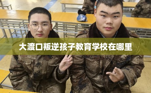 大渡口叛逆孩子教育学校在哪里 大渡口叛逆孩子教育学校在哪里